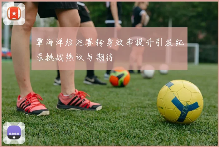 覃海洋短池赛转身效率提升引发纪录挑战热议与期待