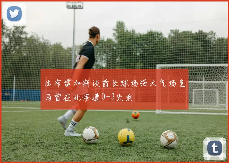 法布雷加斯谈酋长球场强大气场皇马曾在此惨遭0-3失利