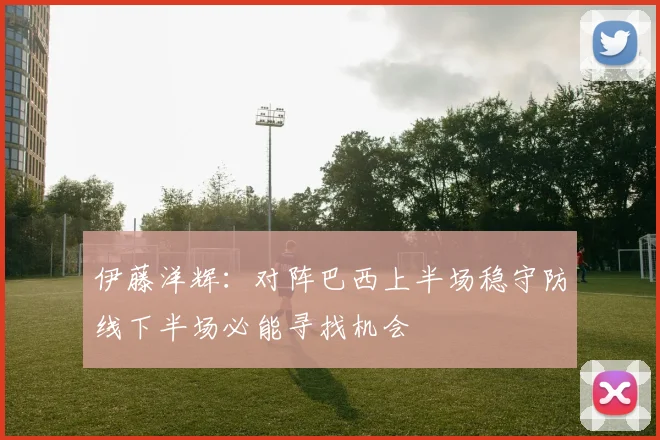 伊藤洋辉：对阵巴西上半场稳守防线下半场必能寻找机会