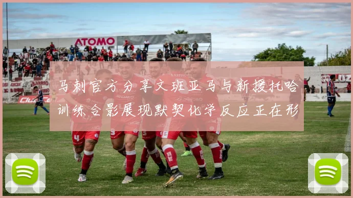 马刺官方分享文班亚马与新援托哈训练合影展现默契化学反应正在形成