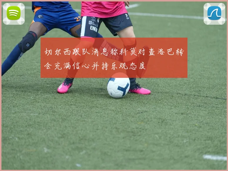 切尔西跟队消息称科莫对查洛巴转会充满信心并持乐观态度