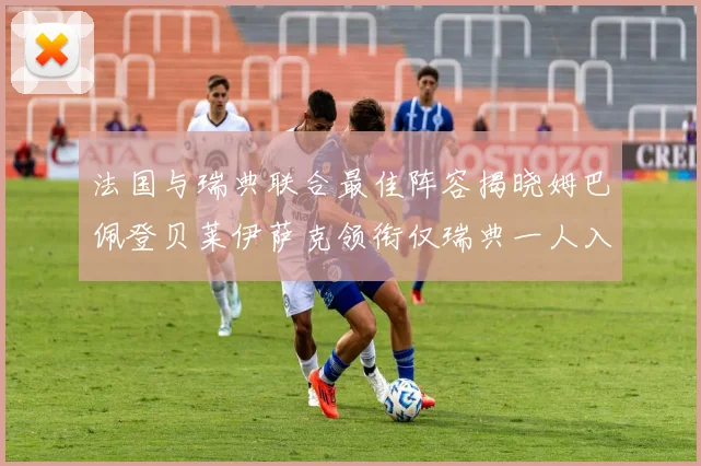 法国与瑞典联合最佳阵容揭晓姆巴佩登贝莱伊萨克领衔仅瑞典一人入选