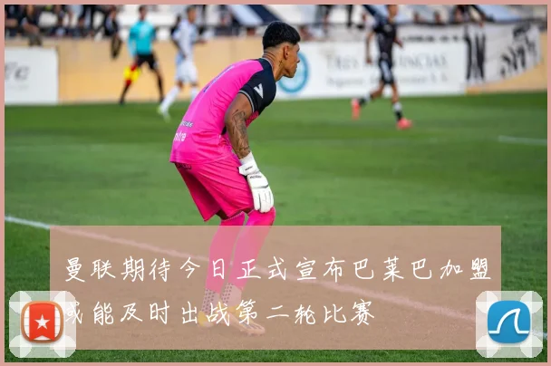曼联期待今日正式宣布巴莱巴加盟或能及时出战第二轮比赛