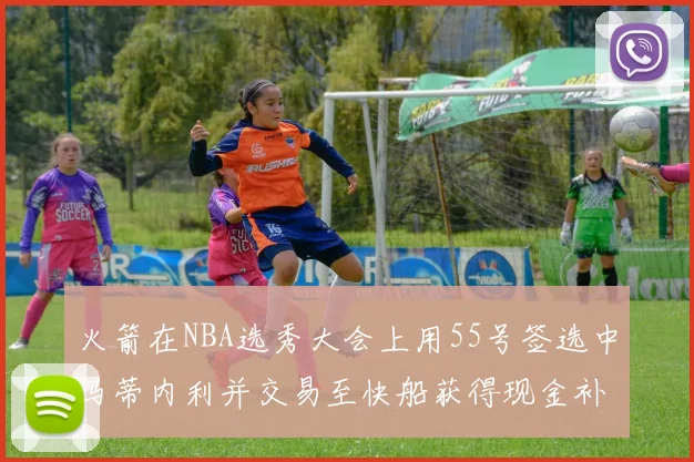 火箭在NBA选秀大会上用55号签选中马蒂内利并交易至快船获得现金补偿